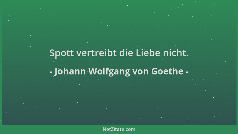 Johann Wolfgang von Goethe - Spott vertreibt die Liebe nicht....