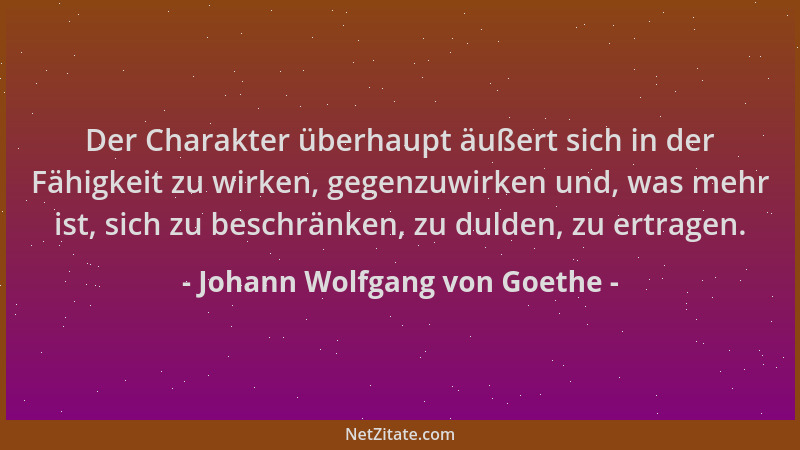 Johann Wolfgang von Goethe - Der Charakter überhaupt äußert sich in der Fähigkeit zu wirken, gegenzuwirken und, was mehr is...