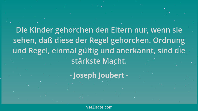 Joseph Joubert - Die Kinder gehorchen den Eltern nur, wenn sie sehen, daß diese der Regel gehorchen. Ordnung und Regel, ein...