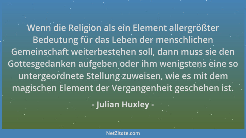 Julian Huxley - Wenn die Religion als ein Element allergrößter Bedeutung für das Leben der menschlichen Gemeinschaft weiter...