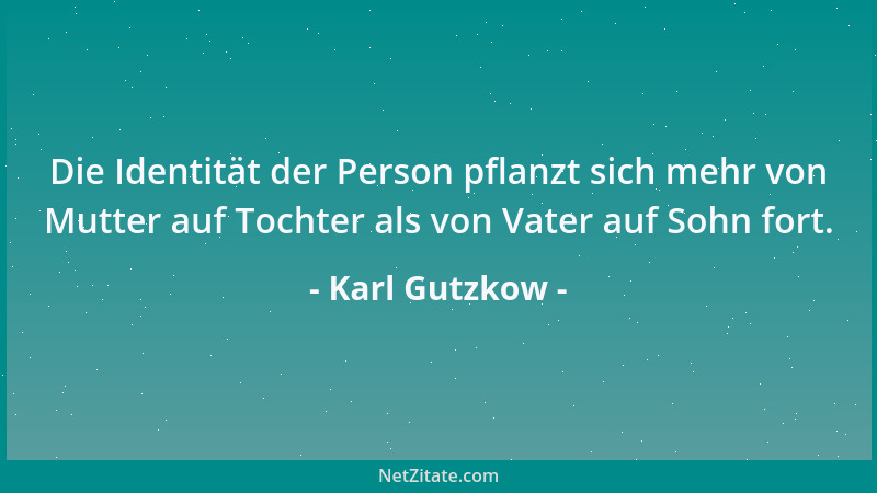Karl Gutzkow - Die Identität der Person pflanzt sich mehr von Mutter auf Tochter als von Vater auf Sohn fort....