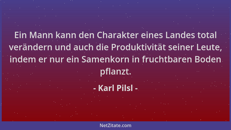 Karl Pilsl - Ein Mann kann den Charakter eines Landes total verändern und auch die Produktivität seiner Leute, indem er nur...