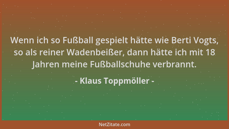 Klaus Toppmöller - Wenn ich so Fußball gespielt hätte wie Berti Vogts, so als reiner Wadenbeißer, dann hätte ich mit 18 Jah...