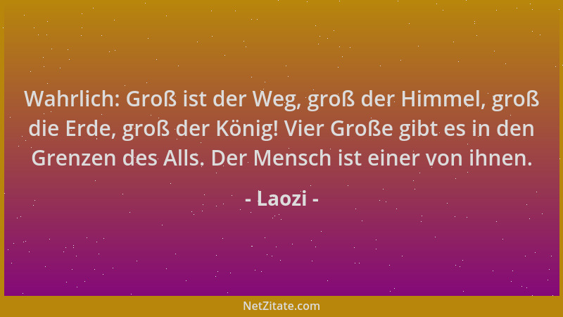 Laozi - Wahrlich: Groß ist der Weg, groß der Himmel, groß die Erde, groß der König! Vier Große gibt es in den Grenzen des A...