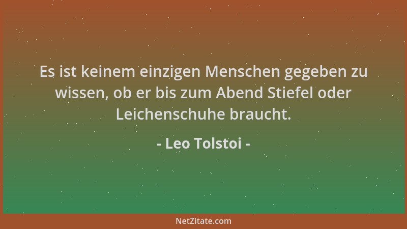 Leo Tolstoi - Es ist keinem einzigen Menschen gegeben zu wissen, ob er bis zum Abend Stiefel oder Leichenschuhe braucht....