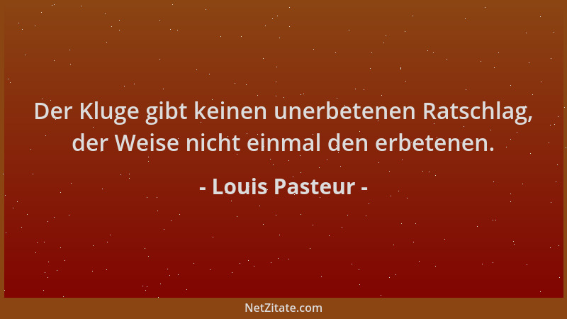 Louis Pasteur - Der Kluge gibt keinen unerbetenen Ratschlag, der Weise nicht einmal den erbetenen....
