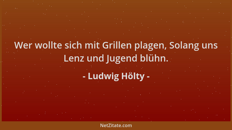 Ludwig Hölty - Wer wollte sich mit Grillen plagen, Solang uns Lenz und Jugend blühn....