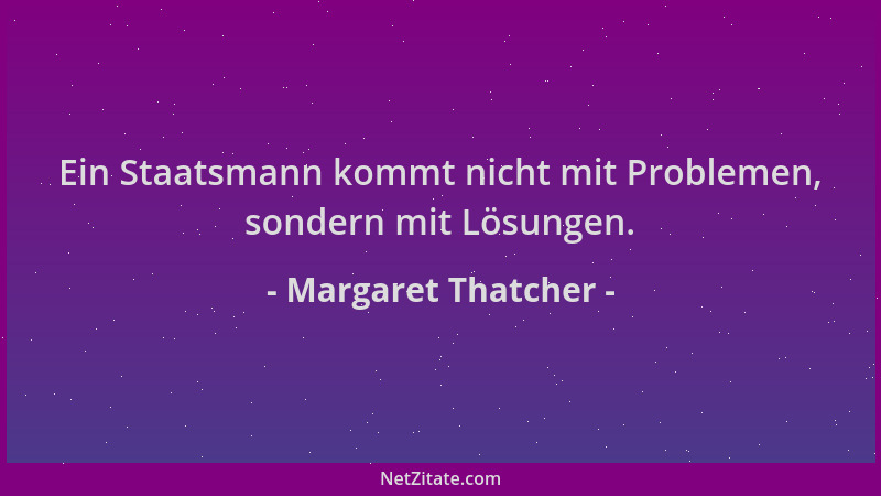 Margaret Thatcher - Ein Staatsmann kommt nicht mit Problemen, sondern mit Lösungen....