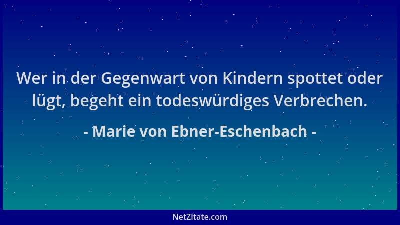 Marie von Ebner-Eschenbach - Wer in der Gegenwart von Kindern spottet oder lügt, begeht ein todeswürdiges Verbrechen....