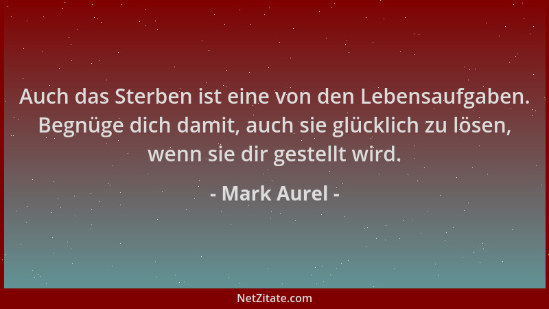 Mark Aurel - Auch das Sterben ist eine von den Lebensaufgaben. Begnüge dich damit, auch sie glücklich zu lösen, wenn sie di...