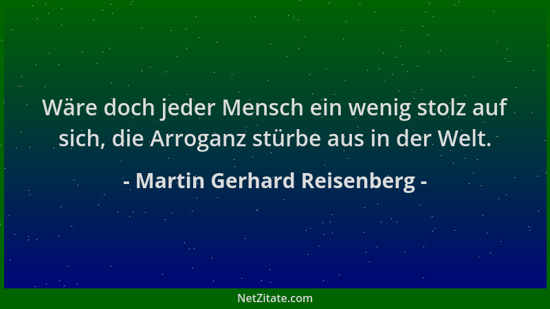 Martin Gerhard Reisenberg - Wäre doch jeder Mensch ein wenig stolz auf sich, die Arroganz stürbe aus in der Welt....