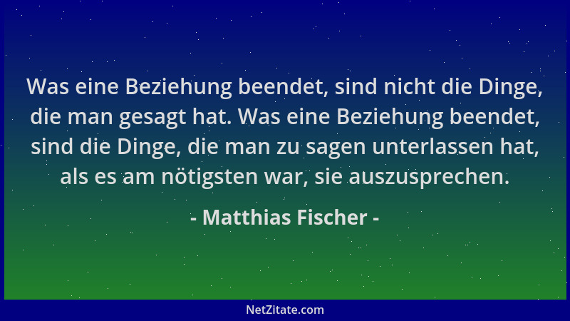 Matthias Fischer - Was eine Beziehung beendet, sind nicht die Dinge, die man gesagt hat. Was eine Beziehung beendet, sind d...