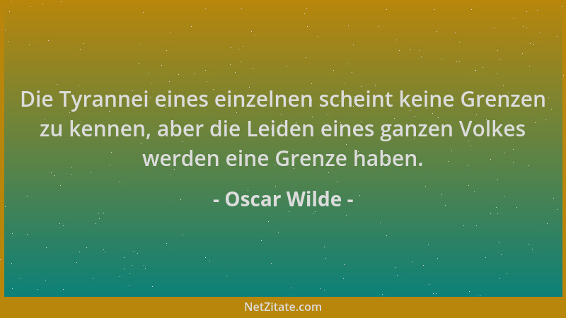 Oscar Wilde - Die Tyrannei eines einzelnen scheint keine Grenzen zu kennen, aber die Leiden eines ganzen Volkes werden eine...