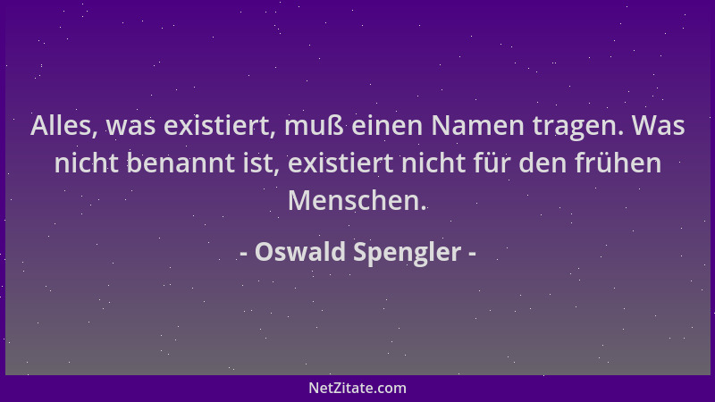 Oswald Spengler - Alles, was existiert, muß einen Namen tragen. Was nicht benannt ist, existiert nicht für den frühen Mensc...
