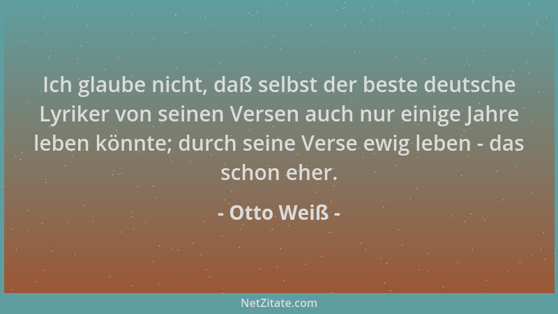 Otto Weiß - Ich glaube nicht, daß selbst der beste deutsche Lyriker von seinen Versen auch nur einige Jahre leben könnte; d...