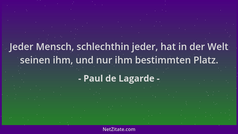 Paul de Lagarde - Jeder Mensch, schlechthin jeder, hat in der Welt seinen ihm, und nur ihm bestimmten Platz....