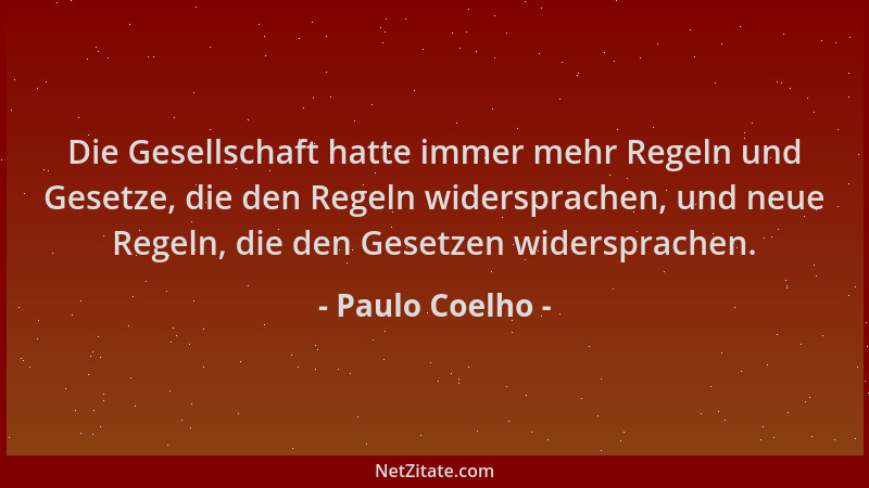 Paulo Coelho - Die Gesellschaft hatte immer mehr Regeln und Gesetze, die den Regeln widersprachen, und neue Regeln, die den...
