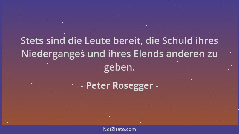 Peter Rosegger - Stets sind die Leute bereit, die Schuld ihres Niederganges und ihres Elends anderen zu geben....