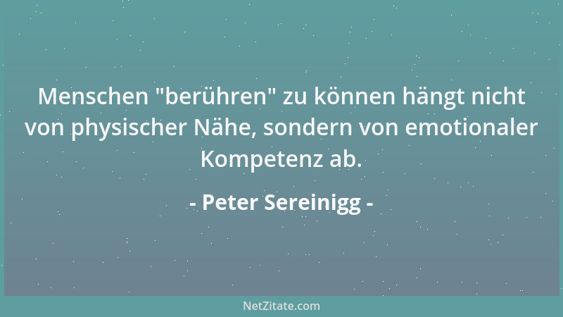 Peter Sereinigg - Menschen  "berühren " zu können hängt nicht von physischer Nähe, sondern von emotionaler Kompetenz ab....