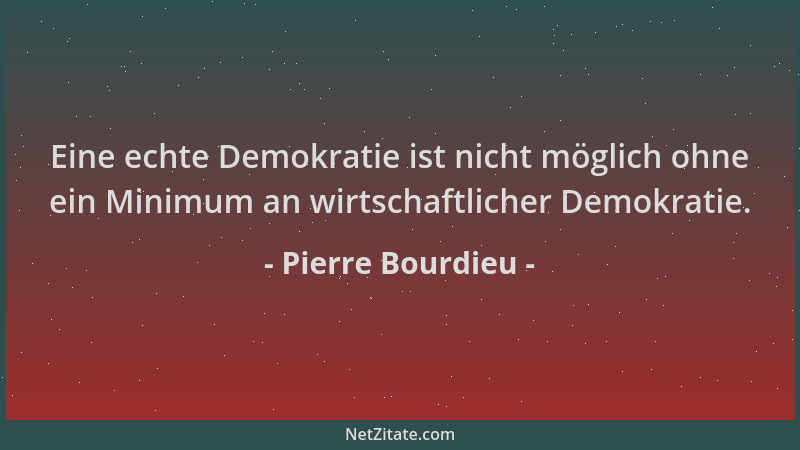 Pierre Bourdieu - Eine echte Demokratie ist nicht möglich ohne ein Minimum an wirtschaftlicher Demokratie....