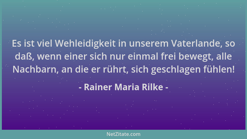 Rainer Maria Rilke - Es ist viel Wehleidigkeit in unserem Vaterlande, so daß, wenn einer sich nur einmal frei bewegt, alle...