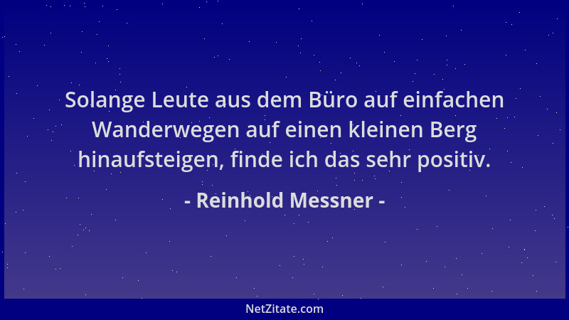 Reinhold Messner - Solange Leute aus dem Büro auf einfachen Wanderwegen auf einen kleinen Berg hinaufsteigen, finde ich das...
