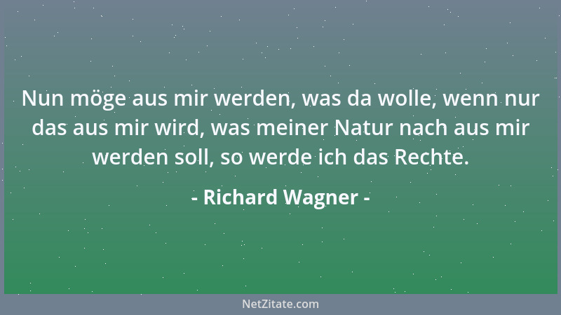 Richard Wagner - Nun möge aus mir werden, was da wolle, wenn nur das aus mir wird, was meiner Natur nach aus mir werden sol...