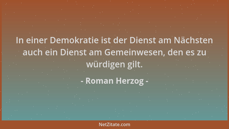 Roman Herzog - In einer Demokratie ist der Dienst am Nächsten auch ein Dienst am Gemeinwesen, den es zu würdigen gilt....
