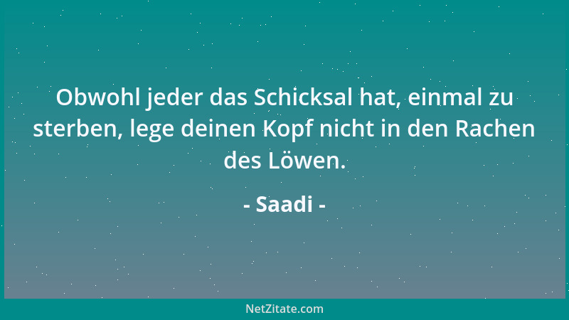 Saadi - Obwohl jeder das Schicksal hat, einmal zu sterben, lege deinen Kopf nicht in den Rachen des Löwen....