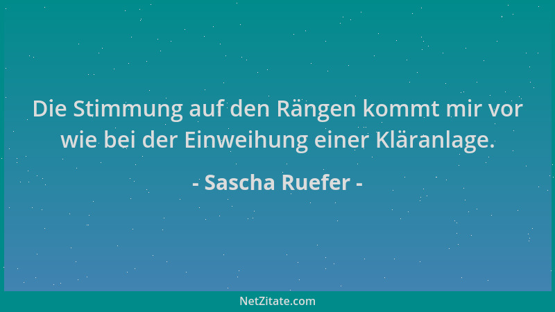 Sascha Ruefer - Die Stimmung auf den Rängen kommt mir vor wie bei der Einweihung einer Kläranlage....