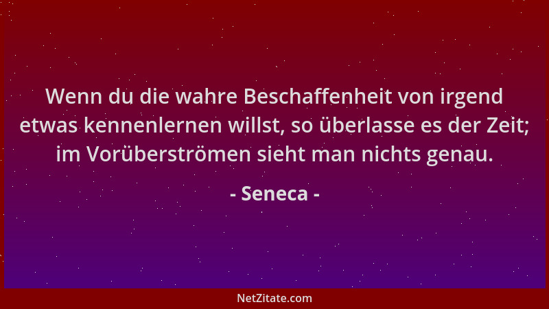Seneca - Wenn du die wahre Beschaffenheit von irgend etwas kennenlernen willst, so überlasse es der Zeit; im Vorüberströmen...