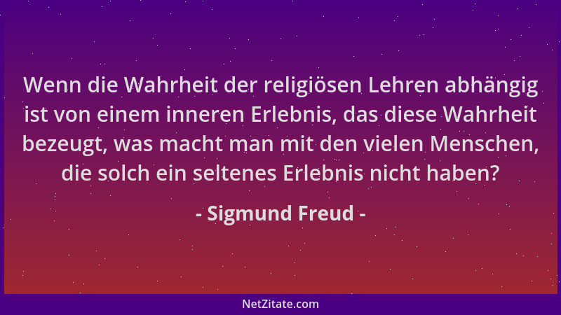 Sigmund Freud - Wenn die Wahrheit der religiösen Lehren abhängig ist von einem inneren Erlebnis, das diese Wahrheit bezeugt...