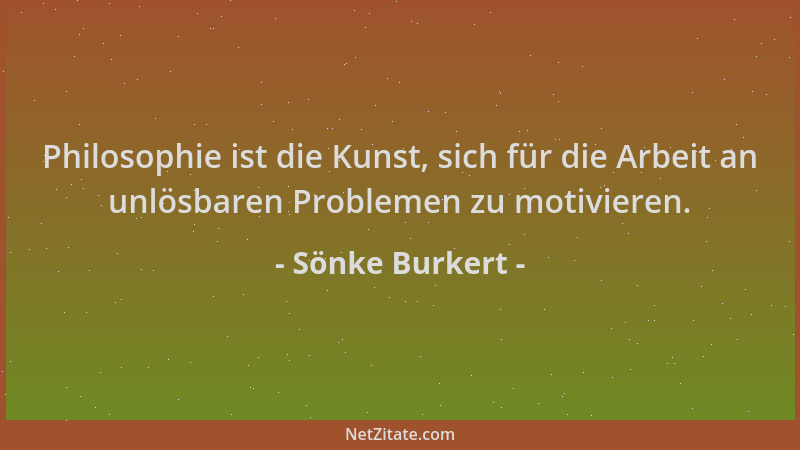 Sönke Burkert - Philosophie ist die Kunst, sich für die Arbeit an unlösbaren Problemen zu motivieren....