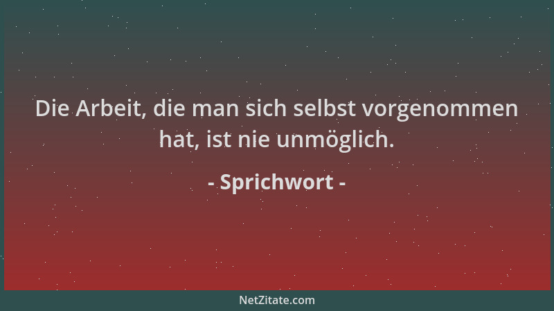 Sprichwort - Die Arbeit, die man sich selbst vorgenommen hat, ist nie unmöglich....
