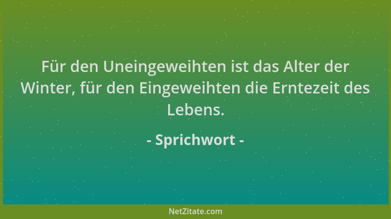 Sprichwort - Für den Uneingeweihten ist das Alter der Winter, für den Eingeweihten die Erntezeit des Lebens....