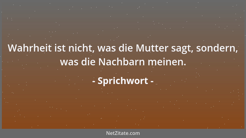 Sprichwort - Wahrheit ist nicht, was die Mutter sagt, sondern, was die Nachbarn meinen....