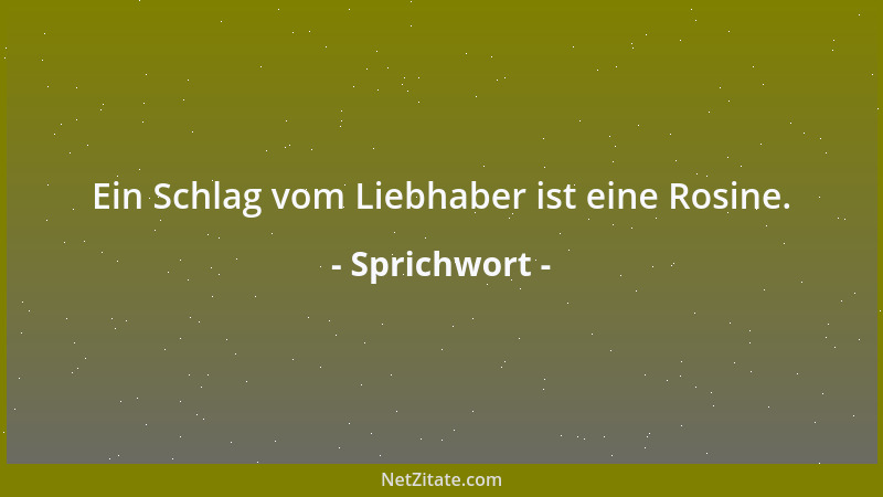 Sprichwort - Ein Schlag vom Liebhaber ist eine Rosine....