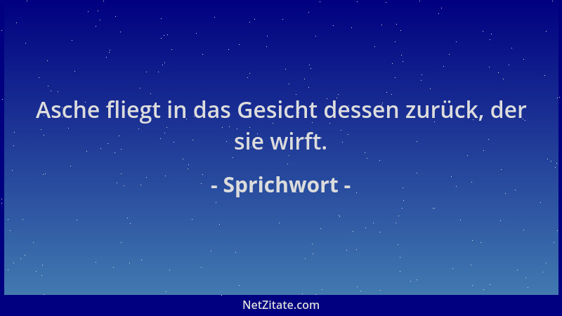 Sprichwort - Asche fliegt in das Gesicht dessen zurück, der sie wirft....