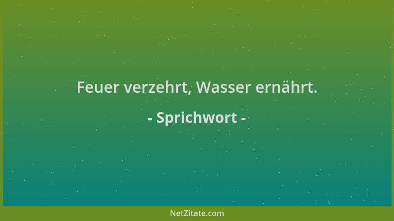 Sprichwort - Feuer verzehrt, Wasser ernährt....