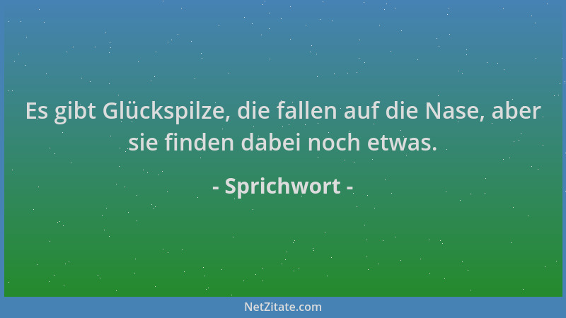 Sprichwort - Es gibt Glückspilze, die fallen auf die Nase, aber sie finden dabei noch etwas....