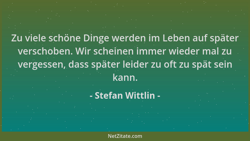 Stefan Wittlin - Zu viele schöne Dinge werden im Leben auf später verschoben. Wir scheinen immer wieder mal zu vergessen, d...