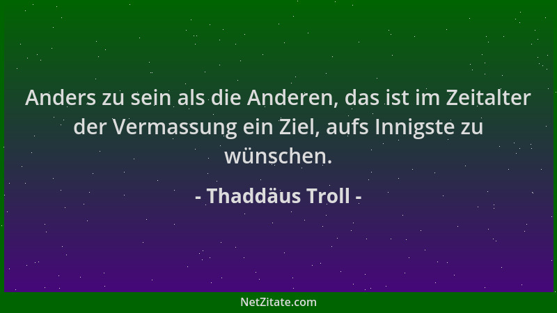 Thaddäus Troll - Anders zu sein als die Anderen, das ist im Zeitalter der Vermassung ein Ziel, aufs Innigste zu wünschen....