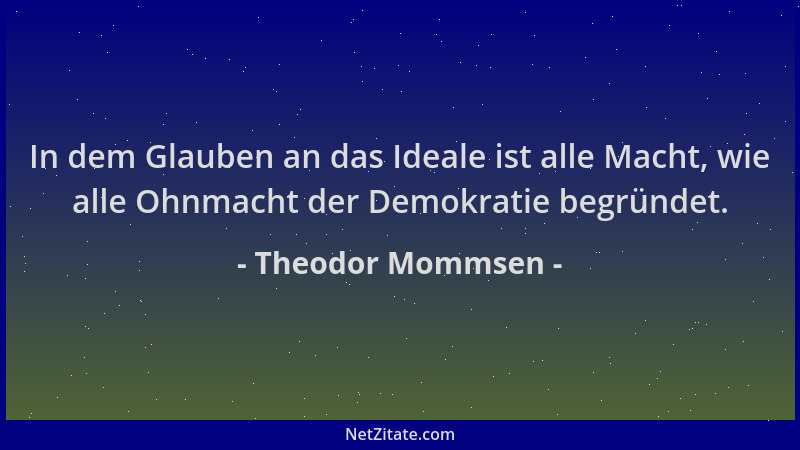 Theodor Mommsen - In dem Glauben an das Ideale ist alle Macht, wie alle Ohnmacht der Demokratie begründet....