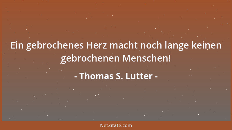 Thomas S. Lutter - Ein gebrochenes Herz macht noch lange keinen gebrochenen Menschen!...