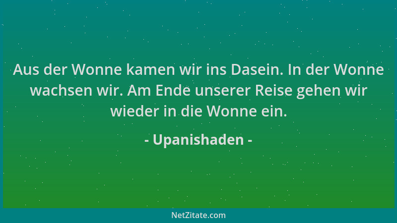 Upanishaden - Aus der Wonne kamen wir ins Dasein. In der Wonne wachsen wir. Am Ende unserer Reise gehen wir wieder in die W...