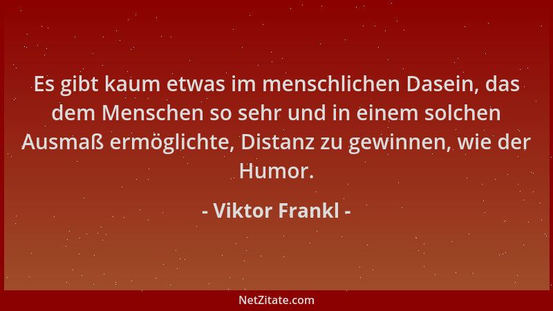Viktor Frankl - Es gibt kaum etwas im menschlichen Dasein, das dem Menschen so sehr und in einem solchen Ausmaß ermöglichte...