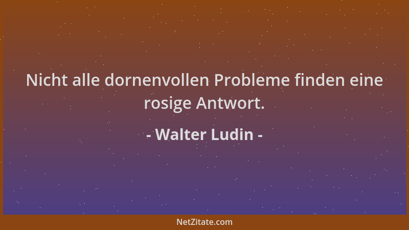 Walter Ludin - Nicht alle dornenvollen Probleme finden eine rosige Antwort....