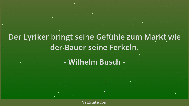 Wilhelm Busch - Der Lyriker bringt seine Gefühle zum Markt wie der Bauer seine Ferkeln....
