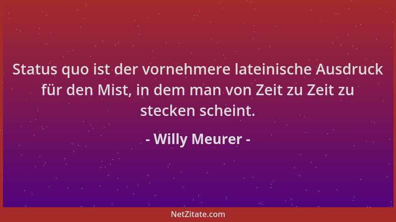 Willy Meurer - Status quo ist der vornehmere lateinische Ausdruck für den Mist, in dem man von Zeit zu Zeit zu stecken sche...