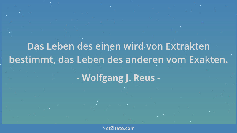 Wolfgang J. Reus - Das Leben des einen wird von Extrakten bestimmt, das Leben des anderen vom Exakten....